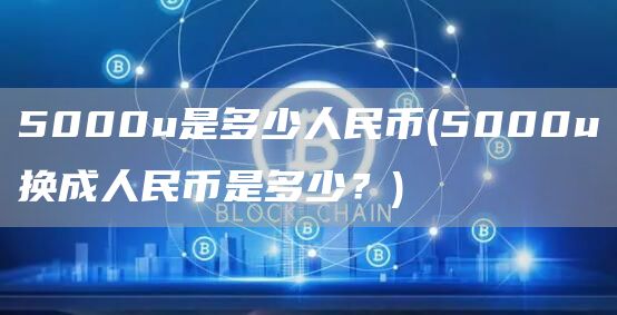 5000u是多少人民币 - 5000u换成人民币是多少?