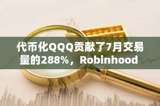 代币化QQQ贡献了7月交易量的288%,Robinhood Chain正押注于此