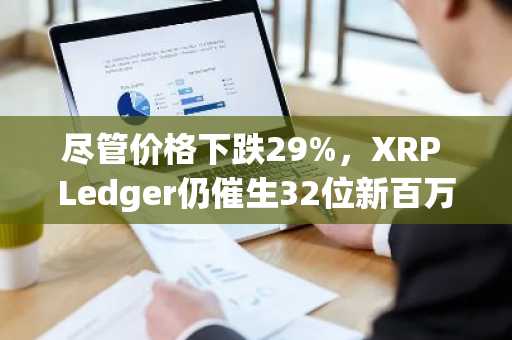 尽管价格下跌29%,XRP Ledger仍催生32位新百万富翁
