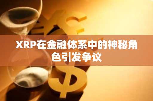 XRP在金融体系中的神秘角色引发争议