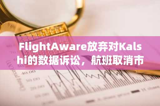 FlightAware放弃对Kalshi的数据诉讼,航班取消市场未能启动