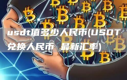 usdt值多少人民币 - USDT兑换人民币 最新汇率