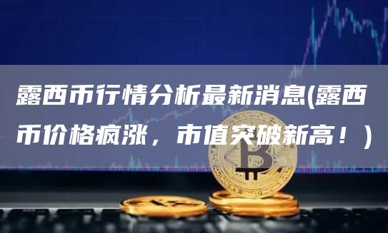 露西币行情分析最新消息 - 露西币价格疯涨,市值突破新高!
