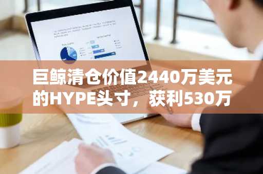 巨鲸清仓价值2440万美元的HYPE头寸，获利530万美元