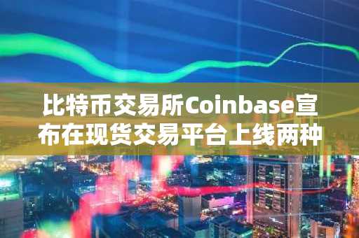 比特币交易所Coinbase宣布在现货交易平台上线两种山寨币！详情如下