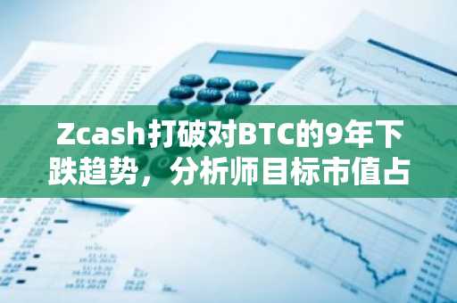 Zcash打破对BTC的9年下跌趋势，分析师目标市值占比达10%