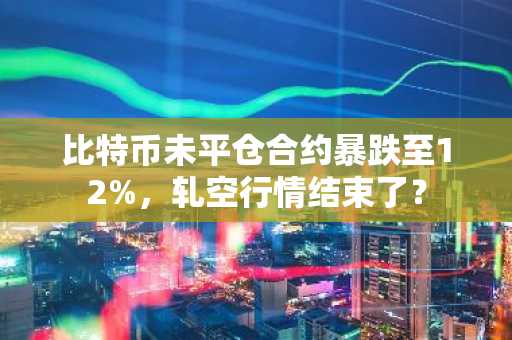 比特币未平仓合约暴跌至12%，轧空行情结束了？