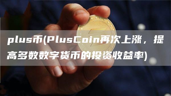 plus币 - PlusCoin再次上涨,提高多数数字货币的投资收益率