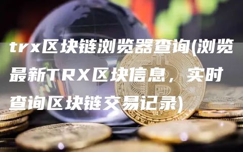 tr区块链浏览器查询 - 浏览最新TR区块信息,实时查询区块链交易记录