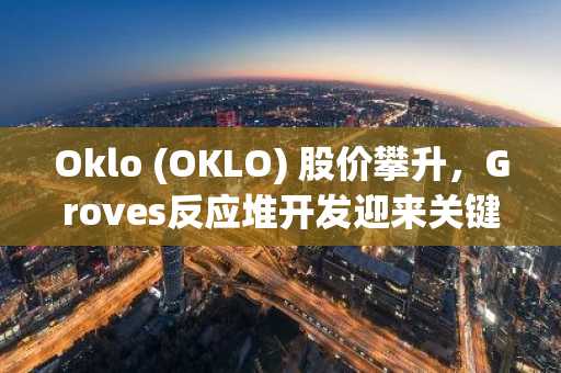 Oklo (OKLO) 股价攀升，Groves反应堆开发迎来关键里程碑