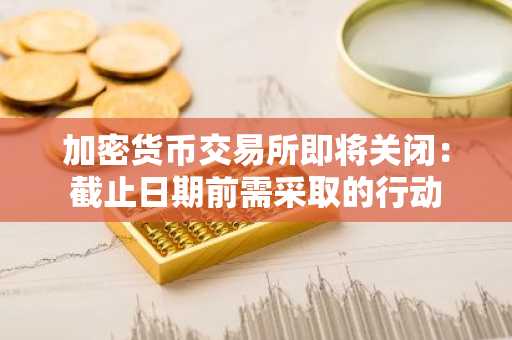 加密货币交易所即将关闭：截止日期前需采取的行动