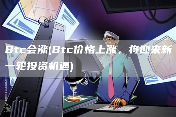 Btc会涨 - Btc价格上涨，将迎来新一轮投资机遇