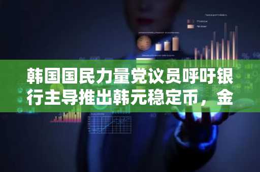 韩国国民力量党议员呼吁银行主导推出韩元稳定币,金融科技后续扩展