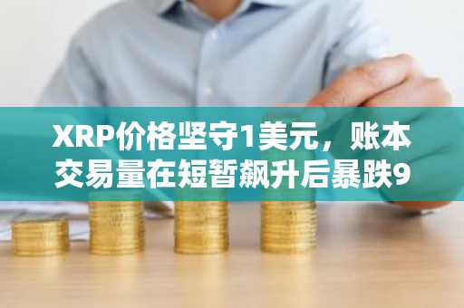 XRP价格坚守1美元，账本交易量在短暂飙升后暴跌90%