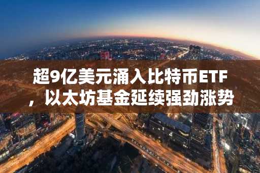 超9亿美元涌入比特币ETF，以太坊基金延续强劲涨势