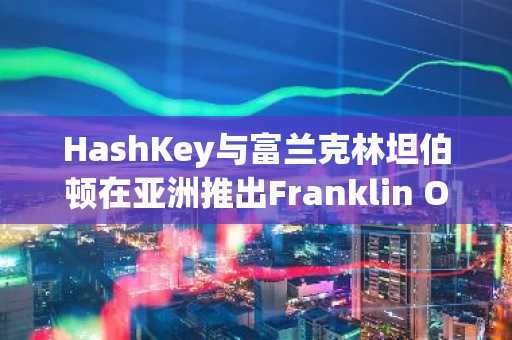 HashKey与富兰克林坦伯顿在亚洲推出Franklin OnChain基金