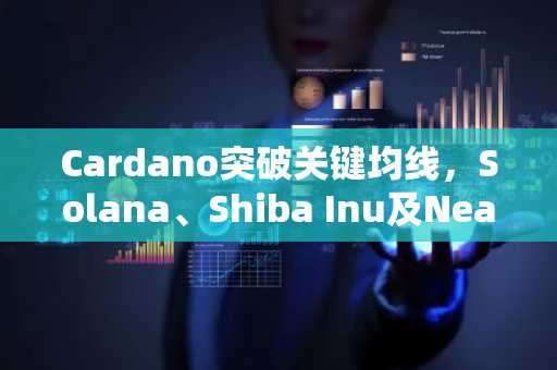 Cardano突破关键均线，Solana、Shiba Inu及Near Protocol表现疲软