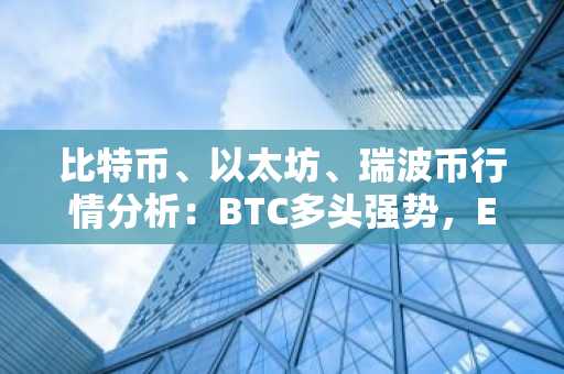 比特币、以太坊、瑞波币行情分析:BTC多头强势,ETH蓄势突破,XRP反弹