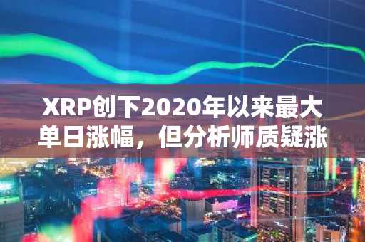 XRP创下2020年以来最大单日涨幅，但分析师质疑涨势能否持续