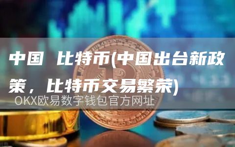 中国 比特币 - 中国出台新政策,比特币交易繁荣