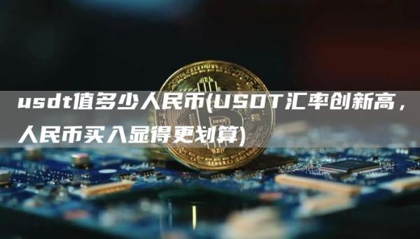 usdt值多少人民币 - USDT汇率创新高,人民币买入显得更划算