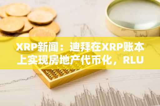 XRP新闻:迪拜在XRP账本上实现房地产代币化,RLUSD铸造量达1000万枚