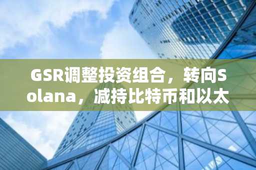 GSR调整投资组合,转向Solana,减持比特币和以太坊