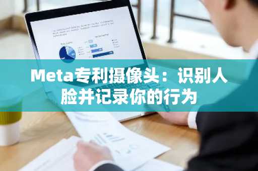 Meta专利摄像头：识别人脸并记录你的行为