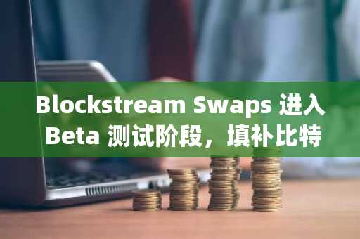 Blockstream Swaps 进入 Beta 测试阶段,填补比特币生态中 Boltz 的空白