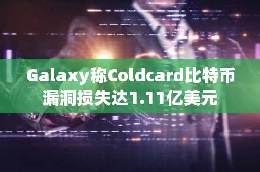 Galaxy称Coldcard比特币漏洞损失达1.11亿美元