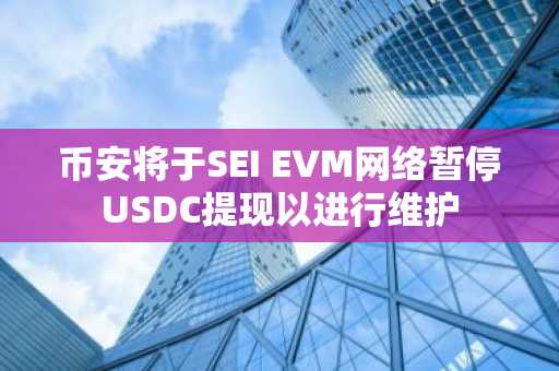 币安将于SEI EVM网络暂停USDC提现以进行维护