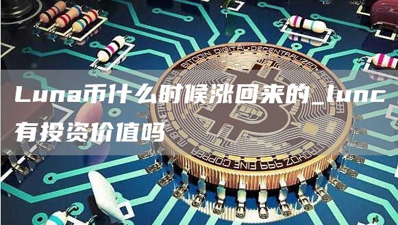 Luna币什么时候涨回来的_lunc有投资价值吗