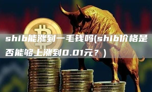 shib能涨到一毛钱吗 - shib价格是否能够上涨到0.01元?