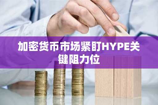 加密货币市场紧盯HYPE关键阻力位