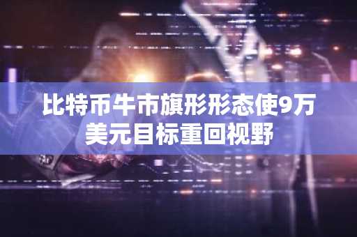 比特币牛市旗形形态使9万美元目标重回视野