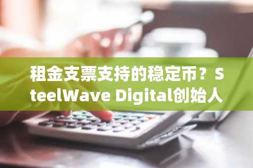 租金支票支持的稳定币？SteelWave Digital创始人称其即将到来