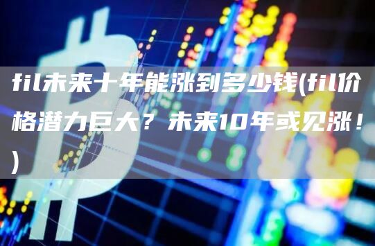 fil未来十年能涨到多少钱 - fil价格潜力巨大?未来10年或见涨!