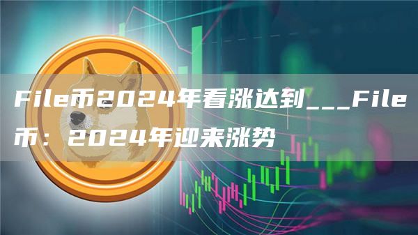 File币2024年看涨达到___File币:2024年迎来涨势