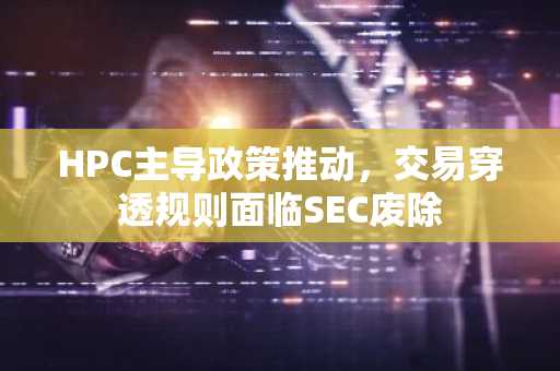 HPC主导政策推动,交易穿透规则面临SEC废除