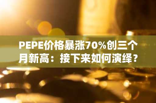 PEPE价格暴涨70%创三个月新高：接下来如何演绎？