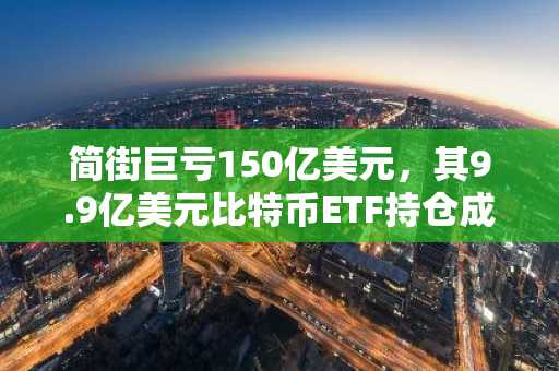 简街巨亏150亿美元，其9.9亿美元比特币ETF持仓成焦点