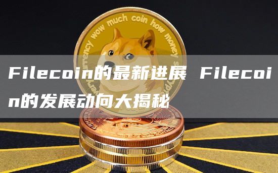 Filecoin的最新进展 Filecoin的发展动向大揭秘
