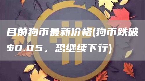 目前狗币最新价格 - 狗币跌破$0.05,恐继续下行