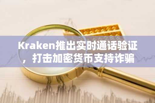 Kraken推出实时通话验证，打击加密货币支持诈骗