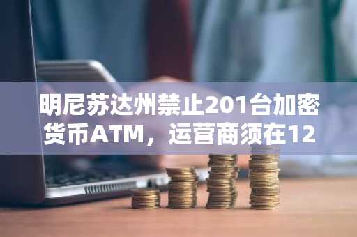 明尼苏达州禁止201台加密货币ATM，运营商须在12月31日前移除