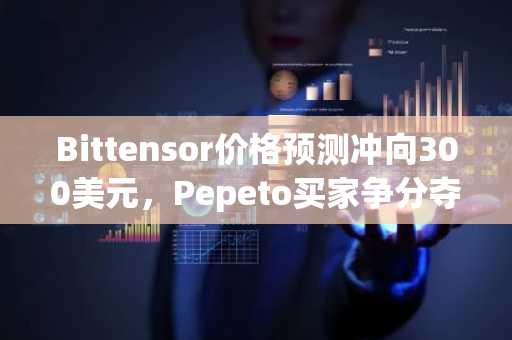Bittensor价格预测冲向300美元，Pepeto买家争分夺秒迎接上市日