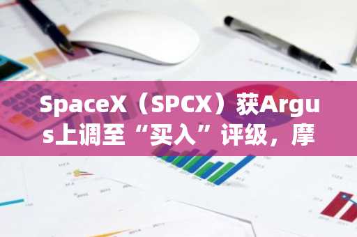SpaceX(SPCX)获Argus上调至“买入”评级,摩根士丹利给出300美元目标价