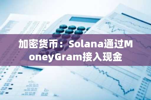 加密货币:Solana通过MoneyGram接入现金