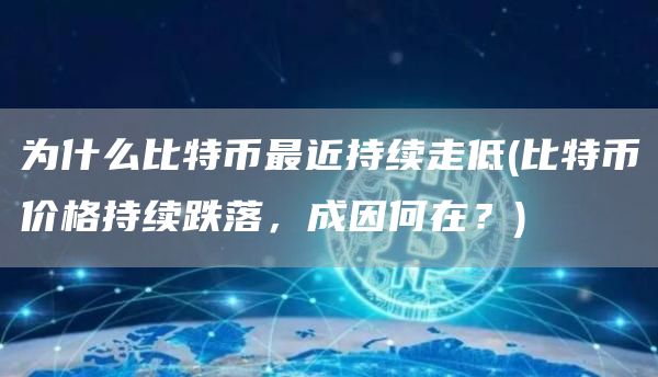 为什么比特币最近持续走低 - 比特币价格持续跌落,成因何在?
