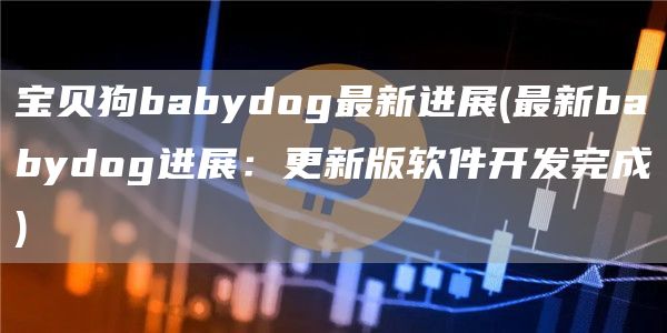 宝贝狗babydog最新进展 - 最新babydog进展:更新版软件开发完成